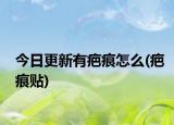 今日更新有疤痕怎么(疤痕贴)