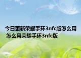 今日更新荣耀手环3nfc版怎么用 怎么用荣耀手环3nfc版