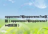 opporeno7和opporeno7se区别（opporeno7和opporeno7se的区别）