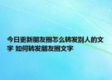 今日更新朋友圈怎么转发别人的文字 如何转发朋友圈文字