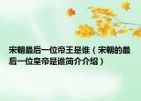 宋朝最后一位帝王是谁（宋朝的最后一位皇帝是谁简介介绍）