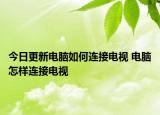 今日更新电脑如何连接电视 电脑怎样连接电视