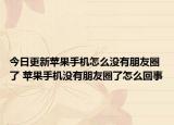 今日更新苹果手机怎么没有朋友圈了 苹果手机没有朋友圈了怎么回事