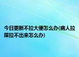 今日更新不拉大便怎么办(病人拉屎拉不出来怎么办)