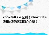 xbox360 s e 区别（xbox360 s版和e版的区别简介介绍）