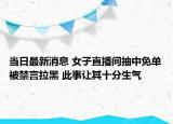 当日最新消息 女子直播间抽中免单被禁言拉黑 此事让其十分生气