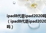 ipad8代是ipad2020吗（ipad8代是ipad2020吗）
