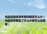商品房屋使用年限到期后怎么办（商品房年限到了怎么办呢怎么续期呢）