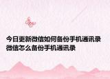 今日更新微信如何备份手机通讯录 微信怎么备份手机通讯录