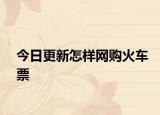 今日更新怎样网购火车票