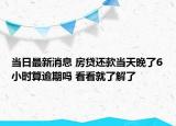 当日最新消息 房贷还款当天晚了6小时算逾期吗 看看就了解了