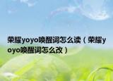 荣耀yoyo唤醒词怎么读（荣耀yoyo唤醒词怎么改）