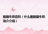 脱脂牛奶百科（什么是脱脂牛奶简介介绍）