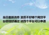 当日最新消息 资质不好哪个网贷平台借钱好通过 这四个平台可以申请