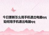 今日更新怎么用手机退出电脑qq 如何用手机退出电脑qq