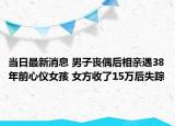 当日最新消息 男子丧偶后相亲遇38年前心仪女孩 女方收了15万后失踪