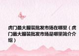 虎门最大服装批发市场在哪里（虎门最大服装批发市场是哪里简介介绍）