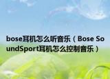 bose耳机怎么听音乐（Bose SoundSport耳机怎么控制音乐）