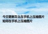 今日更新怎么在手机上压缩图片 如何在手机上压缩图片