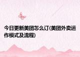 今日更新美团怎么订(美团外卖运作模式及流程)