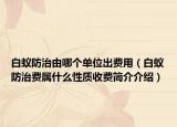 白蚁防治由哪个单位出费用（白蚁防治费属什么性质收费简介介绍）