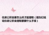 住房公积金要怎么样才能提取（朋友们说说住房公积金提取都要什么手续）