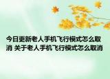 今日更新老人手机飞行模式怎么取消 关于老人手机飞行模式怎么取消