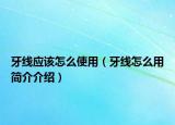 牙线应该怎么使用（牙线怎么用简介介绍）