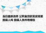 当日最新消息 公积金贷款买房需要担保人吗 担保人条件有哪些