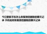 今日更新手机怎么恢复微信删除的聊天记录 手机如何恢复微信删除的聊天记录