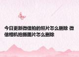 今日更新微信拍的照片怎么删除 微信相机拍摄图片怎么删除