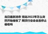 当日最新消息 钱站2022年怎么突然开始催收了 网贷行业会全面停止催收吗