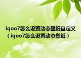 iqoo7怎么设置动态壁纸自定义（iqoo7怎么设置动态壁纸）