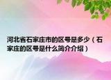 河北省石家庄市的区号是多少（石家庄的区号是什么简介介绍）