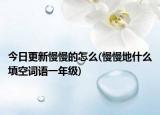 今日更新慢慢的怎么(慢慢地什么填空词语一年级)