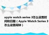 apple watch series 3怎么设置时间和日期（Apple Watch Series 3怎么设置闹钟）