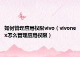 如何管理应用权限vivo（vivonex怎么管理应用权限）