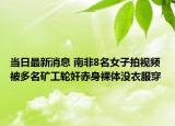 当日最新消息 南非8名女子拍视频 被多名矿工轮奸赤身裸体没衣服穿