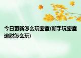 今日更新怎么玩密室(新手玩密室逃脱怎么玩)