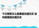 今日更新怎么查看朋友圈历史 如何查看朋友圈历史