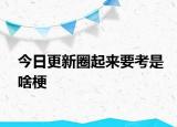 今日更新圈起来要考是啥梗