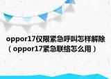 oppor17仅限紧急呼叫怎样解除（oppor17紧急联络怎么用）