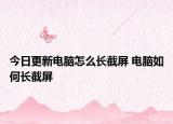 今日更新电脑怎么长截屏 电脑如何长截屏