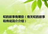 蛇的故事有哪些（有关蛇的故事和传说简介介绍）