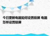 今日更新电脑如何设置锁屏 电脑怎样设置锁屏
