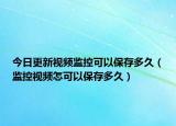 今日更新视频监控可以保存多久（监控视频怎可以保存多久）
