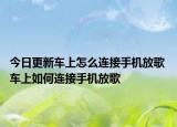 今日更新车上怎么连接手机放歌 车上如何连接手机放歌