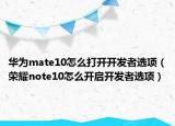 华为mate10怎么打开开发者选项（荣耀note10怎么开启开发者选项）