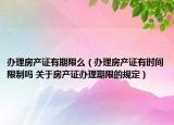 办理房产证有期限么（办理房产证有时间限制吗 关于房产证办理期限的规定）