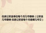 住房公积金单位每个月几号缴纳（公积金几号缴纳 住房公积金每个月是哪几号交）